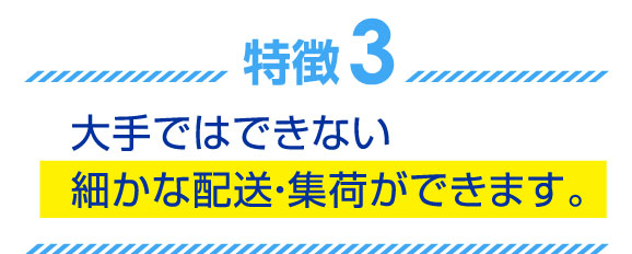 大手ではできない細かな配送・集荷ができます。